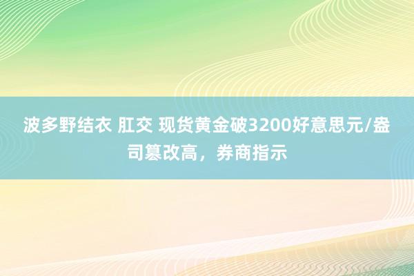 波多野结衣 肛交 现货黄金破3200好意思元/盎司篡改高，券商指示
