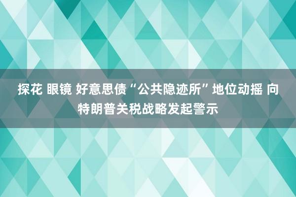 探花 眼镜 好意思债“公共隐迹所”地位动摇 向特朗普关税战略发起警示