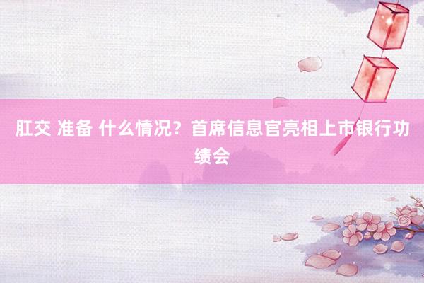 肛交 准备 什么情况？首席信息官亮相上市银行功绩会
