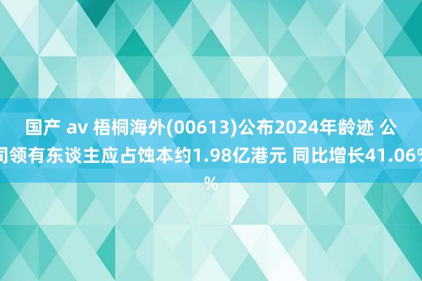 国产 av 梧桐海外(00613)公布2024年龄迹 公司领有东谈主应占蚀本约1.98亿港元 同比增长41.06%