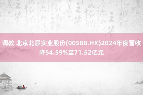 调教 北京北辰实业股份(00588.HK)2024年度营收降54.59%至71.52亿元