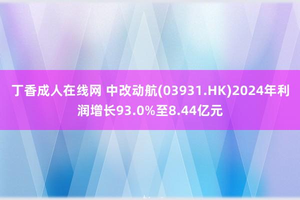 丁香成人在线网 中改动航(03931.HK)2024年利润增长93.0%至8.44亿元