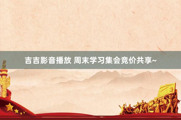 吉吉影音播放 周末学习集会竞价共享~