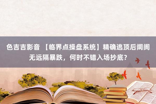 色吉吉影音 【临界点操盘系统】精确逃顶后阛阓无远隔暴跌，何时不错入场抄底？