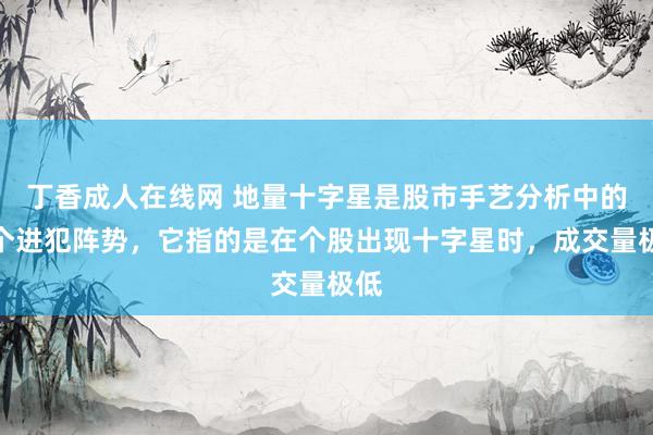 丁香成人在线网 地量十字星是股市手艺分析中的一个进犯阵势，它指的是在个股出现十字星时，成交量极低