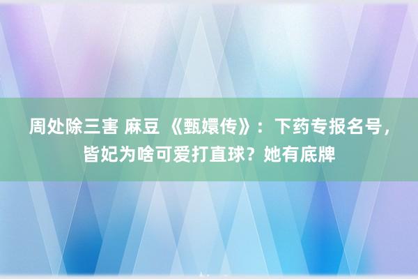 周处除三害 麻豆 《甄嬛传》：下药专报名号，皆妃为啥可爱打直球？她有底牌