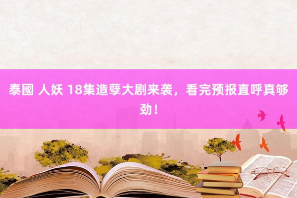 泰國 人妖 18集造孽大剧来袭，看完预报直呼真够劲！