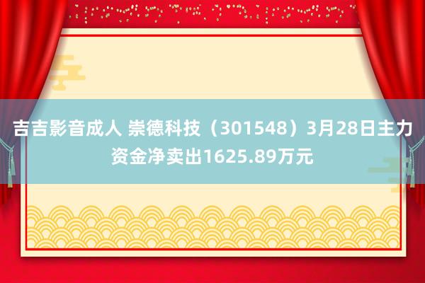 吉吉影音成人 崇德科技（301548）3月28日主力资金净卖出1625.89万元