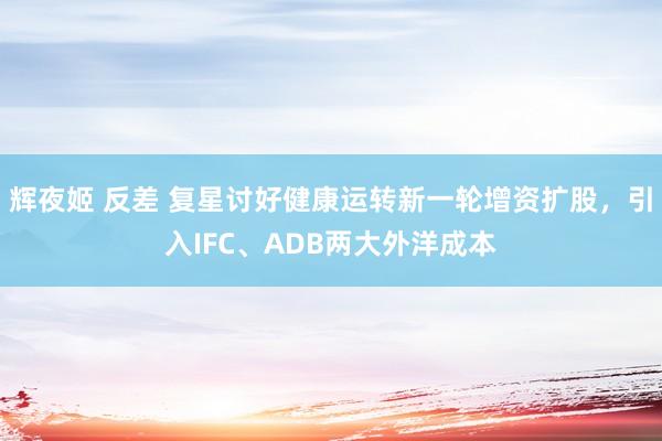 辉夜姬 反差 复星讨好健康运转新一轮增资扩股，引入IFC、ADB两大外洋成本