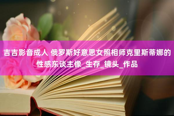 吉吉影音成人 俄罗斯好意思女照相师克里斯蒂娜的性感东谈主像_生存_镜头_作品