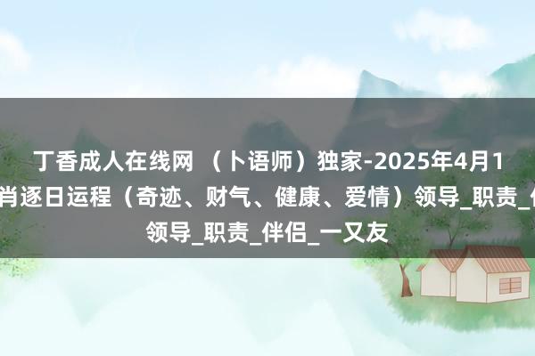 丁香成人在线网 （卜语师）独家-2025年4月16日-十二生肖逐日运程（奇迹、财气、健康、爱情）领导_职责_伴侣_一又友