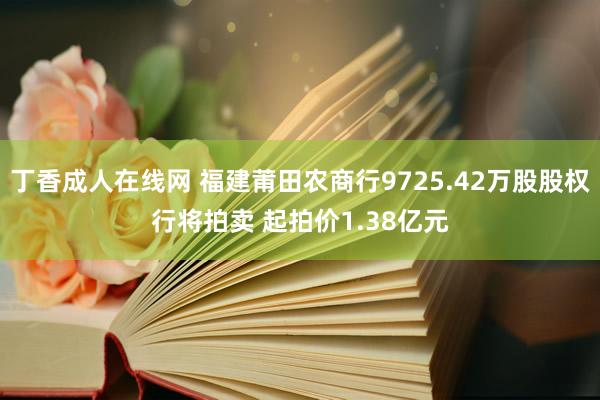 丁香成人在线网 福建莆田农商行9725.42万股股权行将拍卖 起拍价1.38亿元