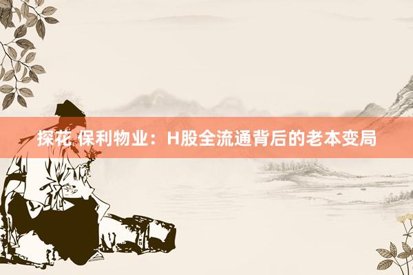 探花 保利物业：H股全流通背后的老本变局