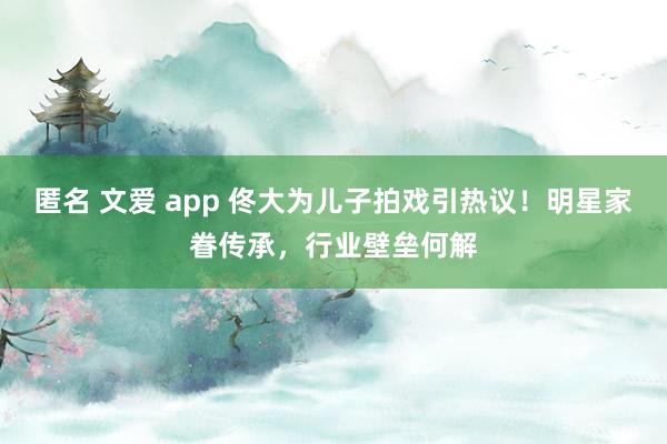 匿名 文爱 app 佟大为儿子拍戏引热议！明星家眷传承，行业壁垒何解