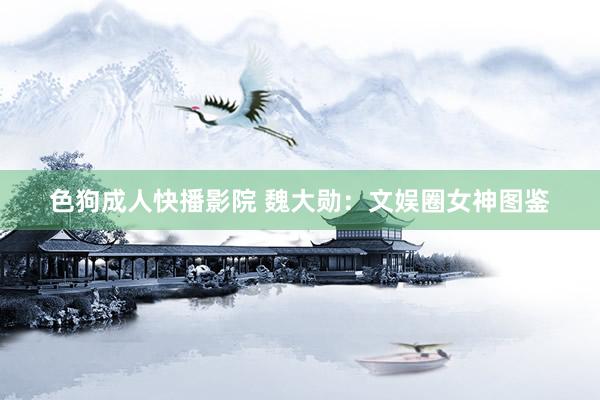 色狗成人快播影院 魏大勋：文娱圈女神图鉴