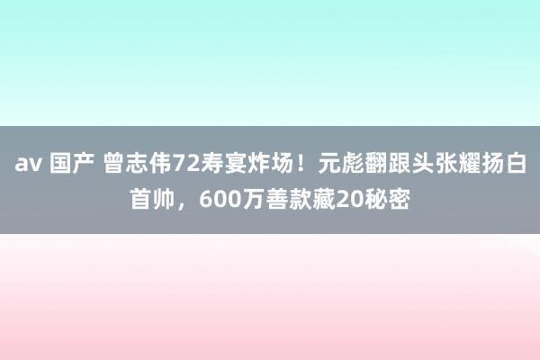av 国产 曾志伟72寿宴炸场！元彪翻跟头张耀扬白首帅，600万善款藏20秘密