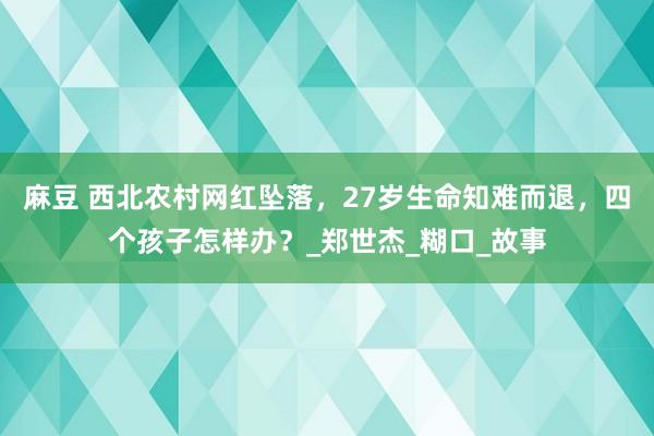 麻豆 西北农村网红坠落，27岁生命知难而退，四个孩子怎样办？_郑世杰_糊口_故事