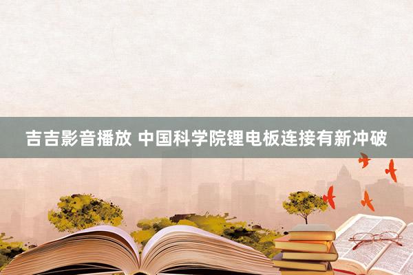 吉吉影音播放 中国科学院锂电板连接有新冲破