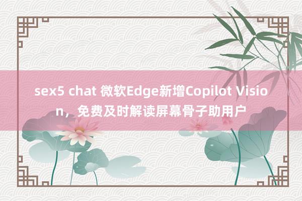 sex5 chat 微软Edge新增Copilot Vision，免费及时解读屏幕骨子助用户