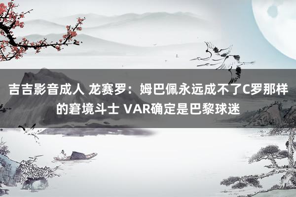 吉吉影音成人 龙赛罗：姆巴佩永远成不了C罗那样的窘境斗士 VAR确定是巴黎球迷