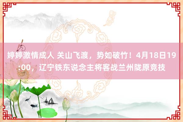 婷婷激情成人 关山飞渡，势如破竹！4月18日19:00，辽宁铁东说念主将客战兰州陇原竞技
