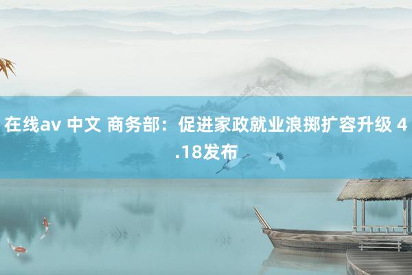 在线av 中文 商务部：促进家政就业浪掷扩容升级 4.18发布
