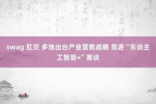 swag 肛交 多地出台产业营救战略 竞逐“东谈主工智能+”赛谈