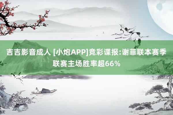 吉吉影音成人 [小炮APP]竞彩谍报:谢菲联本赛季联赛主场胜率超66%