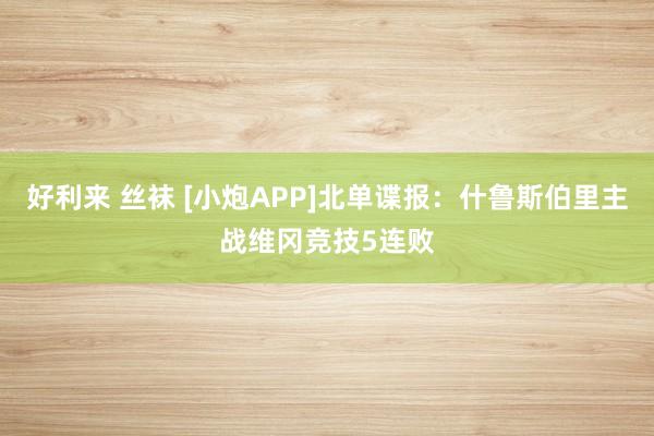 好利来 丝袜 [小炮APP]北单谍报：什鲁斯伯里主战维冈竞技5连败