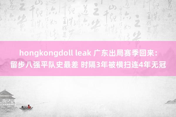 hongkongdoll leak 广东出局赛季回来：留步八强平队史最差 时隔3年被横扫连4年无冠