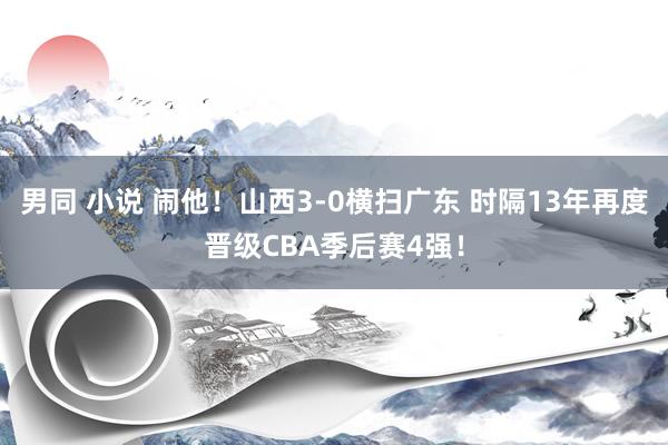 男同 小说 闹他！山西3-0横扫广东 时隔13年再度晋级CBA季后赛4强！