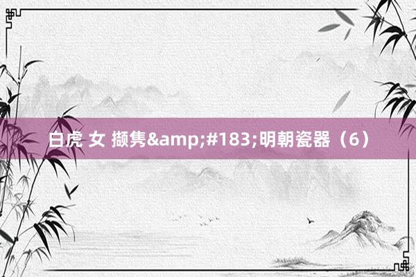 白虎 女 撷隽&#183;明朝瓷器（6）