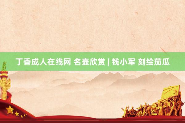 丁香成人在线网 名壶欣赏 | 钱小军 刻绘茄瓜