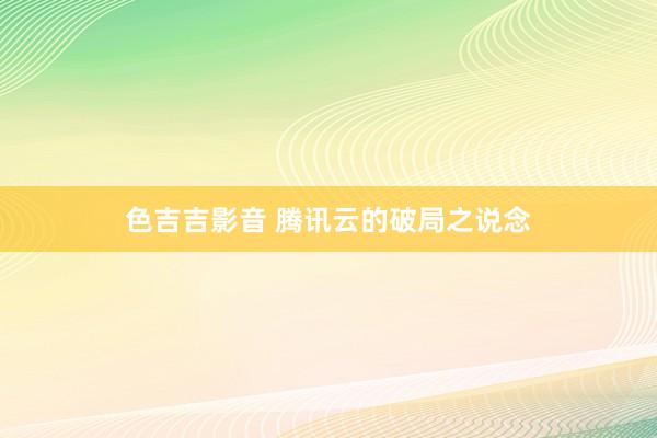 色吉吉影音 腾讯云的破局之说念