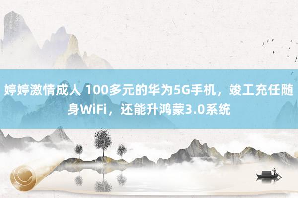 婷婷激情成人 100多元的华为5G手机，竣工充任随身WiFi，还能升鸿蒙3.0系统