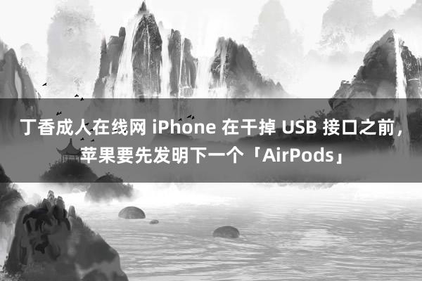 丁香成人在线网 iPhone 在干掉 USB 接口之前，苹果要先发明下一个「AirPods」