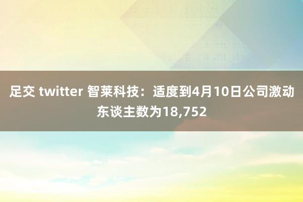 足交 twitter 智莱科技：适度到4月10日公司激动东谈主数为18，752