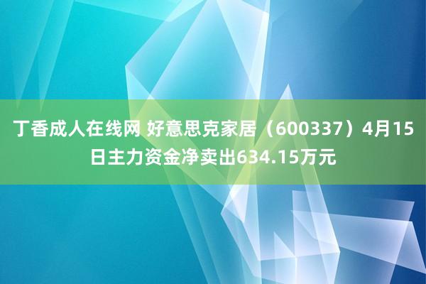 丁香成人在线网 好意思克家居（600337）4月15日主力资金净卖出634.15万元