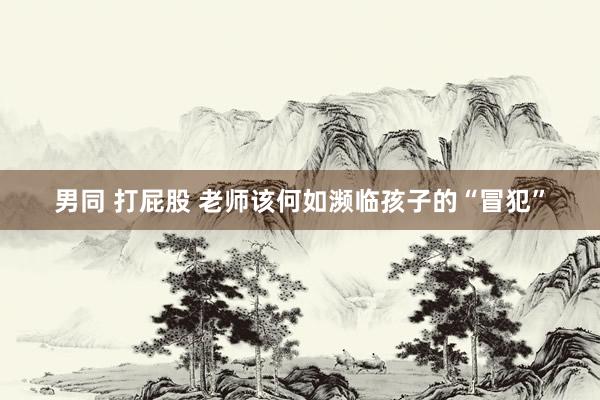 男同 打屁股 老师该何如濒临孩子的“冒犯”