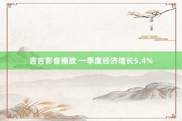吉吉影音播放 一季度经济增长5.4%