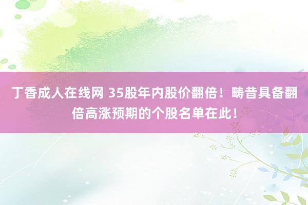 丁香成人在线网 35股年内股价翻倍！畴昔具备翻倍高涨预期的个股名单在此！