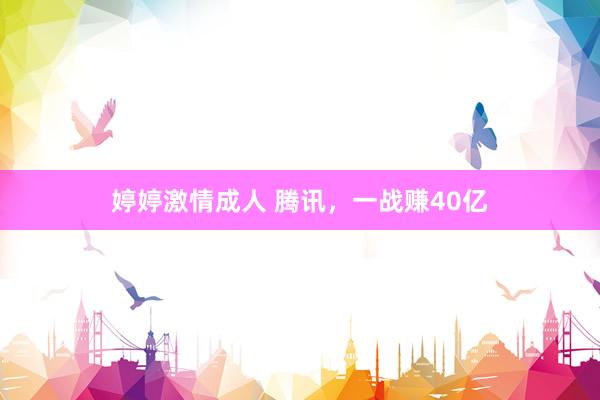 婷婷激情成人 腾讯，一战赚40亿
