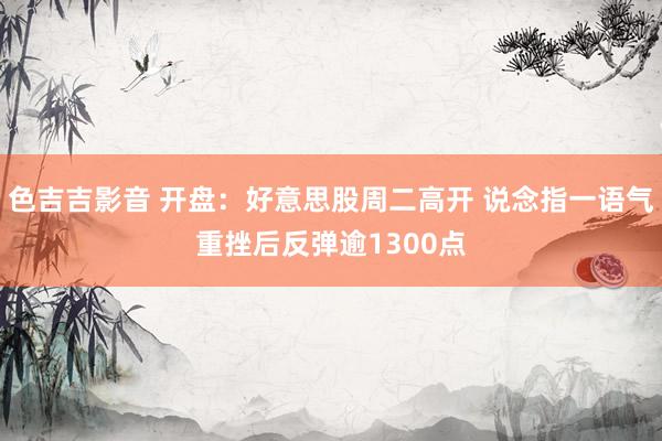 色吉吉影音 开盘：好意思股周二高开 说念指一语气重挫后反弹逾1300点