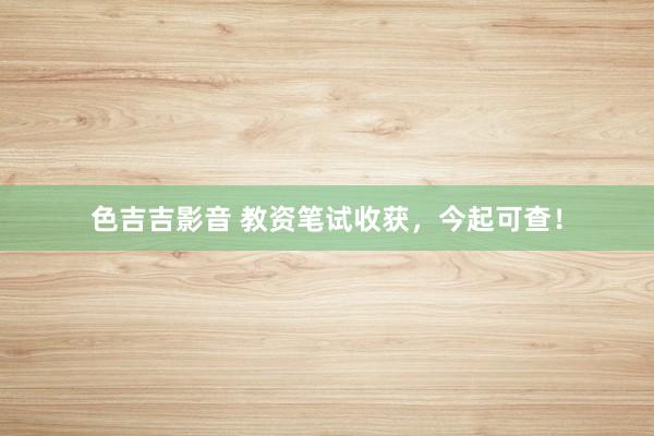 色吉吉影音 教资笔试收获，今起可查！
