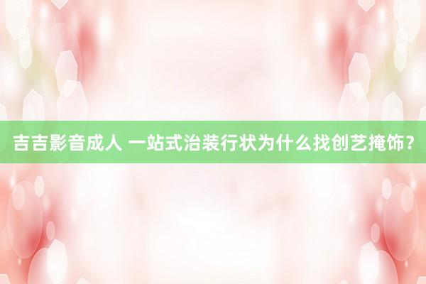 吉吉影音成人 一站式治装行状为什么找创艺掩饰？