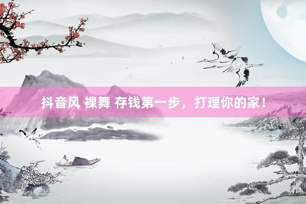 抖音风 裸舞 存钱第一步，打理你的家！