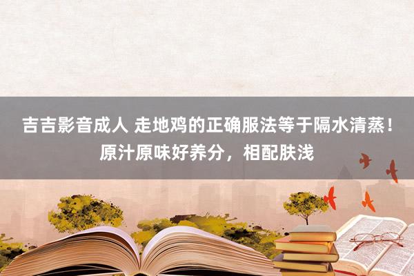 吉吉影音成人 走地鸡的正确服法等于隔水清蒸！原汁原味好养分，相配肤浅