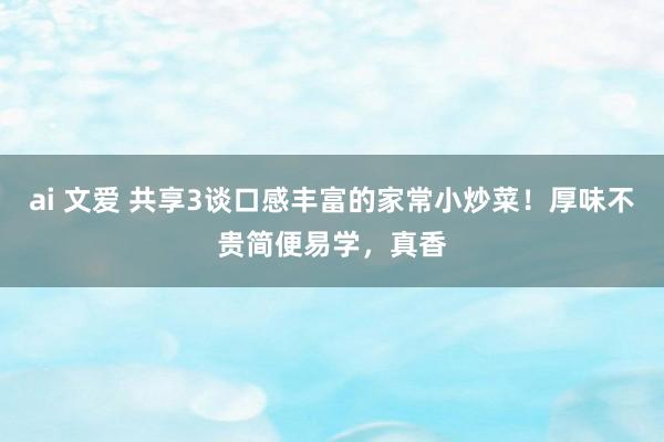 ai 文爱 共享3谈口感丰富的家常小炒菜！厚味不贵简便易学，真香