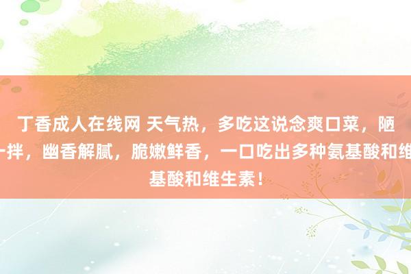 丁香成人在线网 天气热，多吃这说念爽口菜，陋劣拌一拌，幽香解腻，脆嫩鲜香，一口吃出多种氨基酸和维生素！