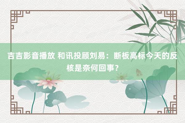 吉吉影音播放 和讯投顾刘易：断板高标今天的反核是奈何回事？